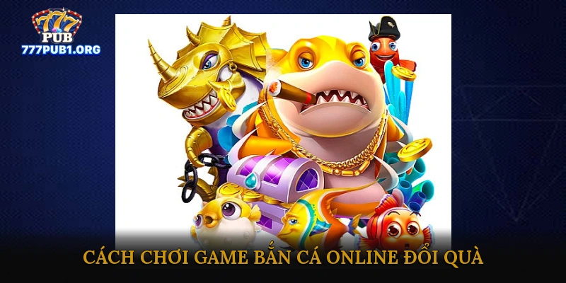 Cách Chơi Game Bắn Cá Online Đổi Quà