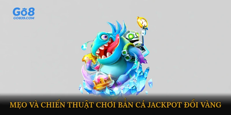Mẹo và chiến thuật chơi bắn cá jackpot đổi vàng